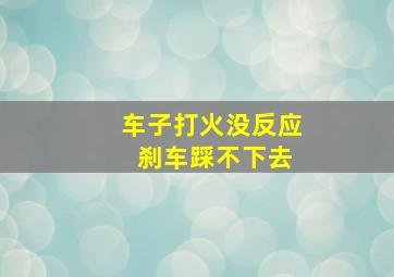 车子打火没反应 刹车踩不下去